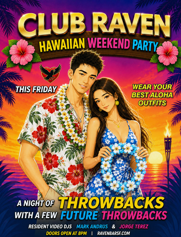 club raven hawaiian weekend party this friday wear your best aloha outfits a night of throwbacks with a few future throwbacks  resident video djs mark andrus and jorge terez doors open at 8pm ravenbarsf.com
