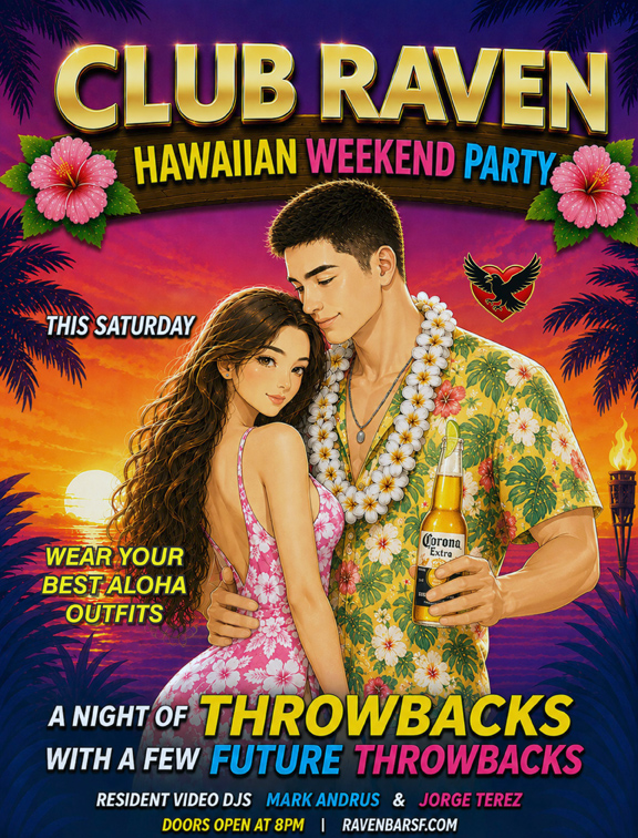 club raven hawaiian weekend party this saturday wear your best aloha outfits a night of throwbacks with a few future throwbacks  resident video djs mark andrus and jorge terez doors open at 8pm ravenbarsf.com