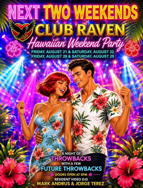 club raven hawaiian weekend party friday august 21 & saturday august 22, friday august 28 & saturday august 29 a night of throwbacks with a few future throwbacks doors open at 8pm resident video djs mark andrus & jorge terez